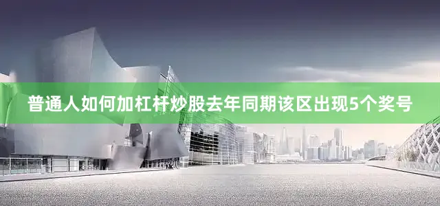 普通人如何加杠杆炒股去年同期该区出现5个奖号