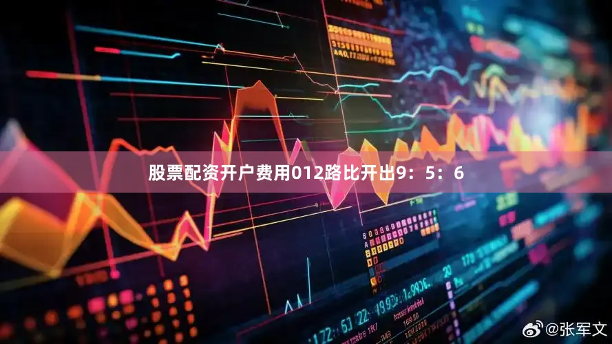 股票配资开户费用012路比开出9：5：6